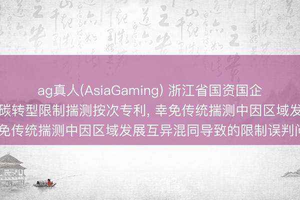 ag真人(AsiaGaming) 浙江省国资国企商讨院恳求区域动态经济低碳转型限制揣测按次专利, 幸免传统揣测中因区域发展互异混同导致的限制误判问题