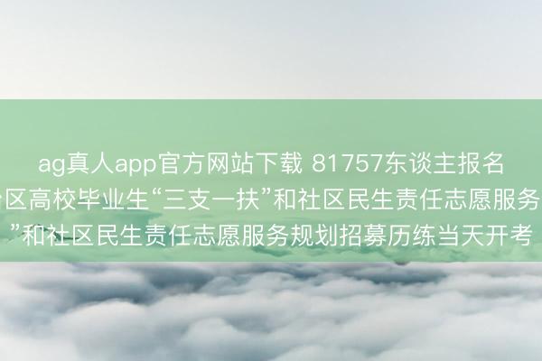 ag真人app官方网站下载 81757东谈主报名! 2026年度内蒙古自治区高校毕业生“三支一扶”和社区民生责任志愿服务规划招募历练当天开考
