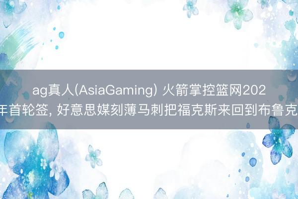 ag真人(AsiaGaming) 火箭掌控篮网2027年首轮签， 好意思媒刻薄马刺把福克斯来回到布鲁克林