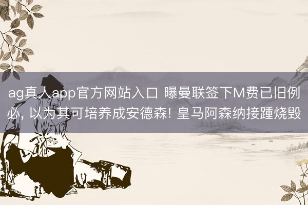 ag真人app官方网站入口 曝曼联签下M费已旧例必， 以为其可培养成安德森! 皇马阿森纳接踵烧毁
