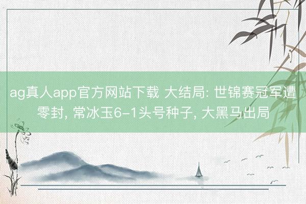 ag真人app官方网站下载 大结局: 世锦赛冠军遭零封， 常冰玉6-1头号种子， 大黑马出局
