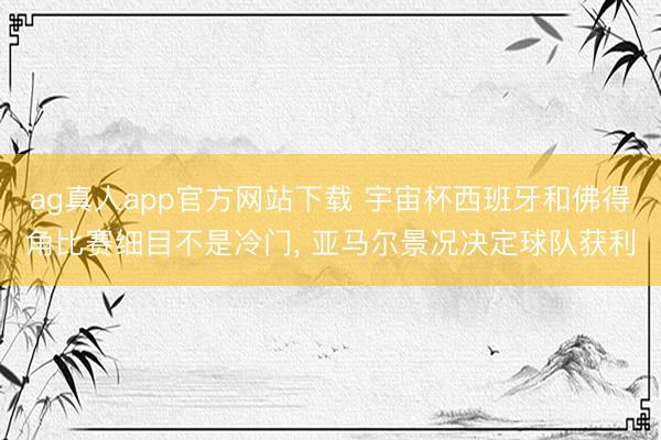 ag真人app官方网站下载 宇宙杯西班牙和佛得角比赛细目不是冷门， 亚马尔景况决定球队获利