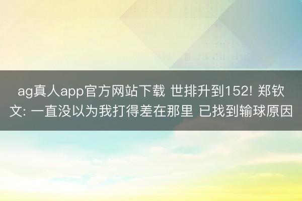 ag真人app官方网站下载 世排升到152! 郑钦文: 一直没以为我打得差在那里 已找到输球原因