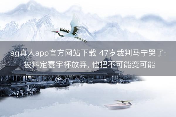 ag真人app官方网站下载 47岁裁判马宁哭了: 被料定寰宇杯放弃, 他把不可能变可能