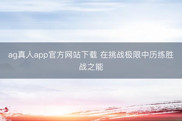 ag真人app官方网站下载 在挑战极限中历练胜战之能