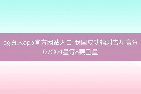 ag真人app官方网站入口 我国成功辐射吉星高分07C04星等8颗卫星