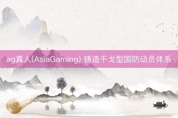ag真人(AsiaGaming) 铸造干戈型国防动员体系