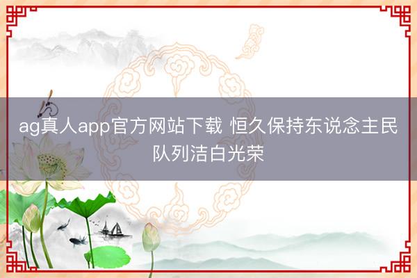 ag真人app官方网站下载 恒久保持东说念主民队列洁白光荣