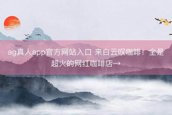 ag真人app官方网站入口 来白云叹咖啡！全是超火的网红咖啡店→
