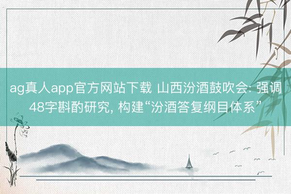 ag真人app官方网站下载 山西汾酒鼓吹会: 强调48字斟酌研究, 构建“汾酒答复纲目体系”