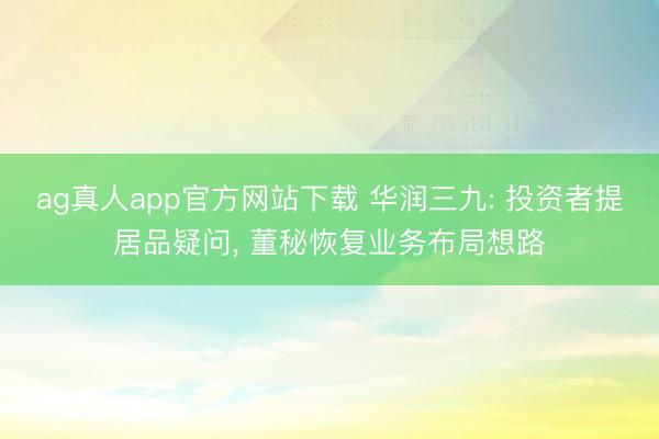 ag真人app官方网站下载 华润三九: 投资者提居品疑问， 董秘恢复业务布局想路
