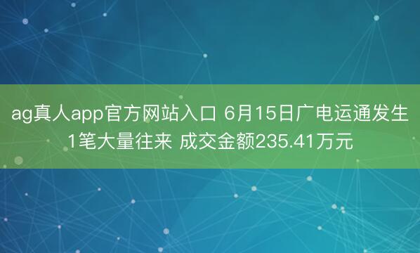 ag真人app官方网站入口 6月15日广电运通发生1笔大量往来 成交金额235.41万元