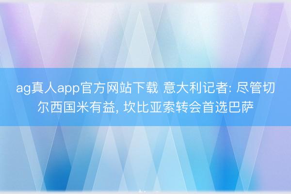 ag真人app官方网站下载 意大利记者: 尽管切尔西国米有益， 坎比亚索转会首选巴萨