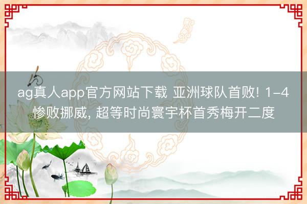 ag真人app官方网站下载 亚洲球队首败! 1-4惨败挪威， 超等时尚寰宇杯首秀梅开二度