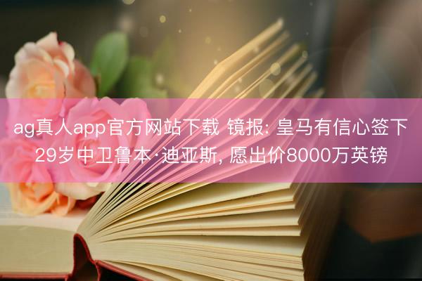 ag真人app官方网站下载 镜报: 皇马有信心签下29岁中卫鲁本·迪亚斯, 愿出价8000万英镑