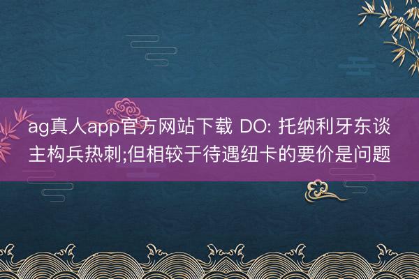 ag真人app官方网站下载 DO: 托纳利牙东谈主构兵热刺;但相较于待遇纽卡的要价是问题