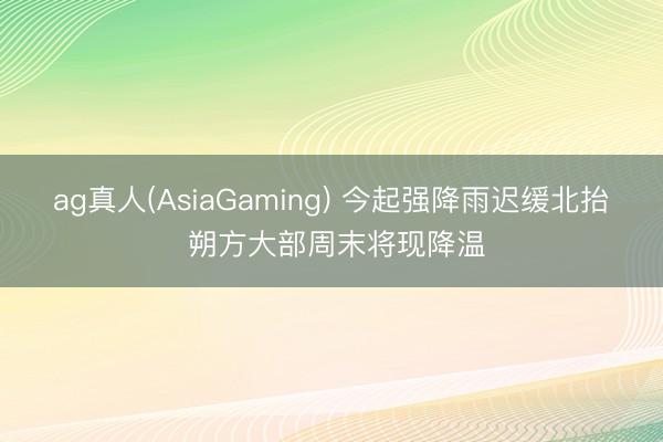 ag真人(AsiaGaming) 今起强降雨迟缓北抬 朔方大部周末将现降温