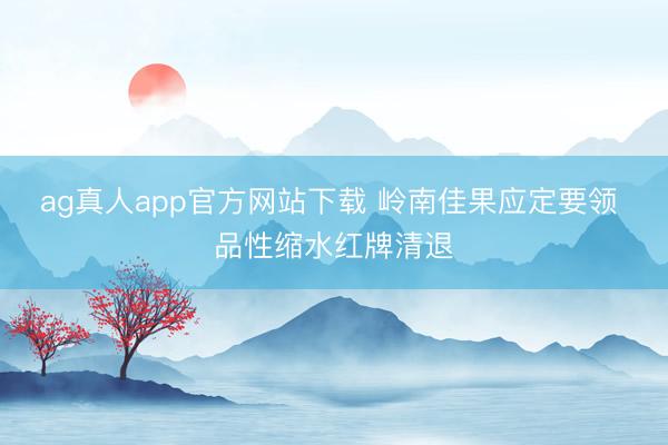 ag真人app官方网站下载 岭南佳果应定要领 品性缩水红牌清退