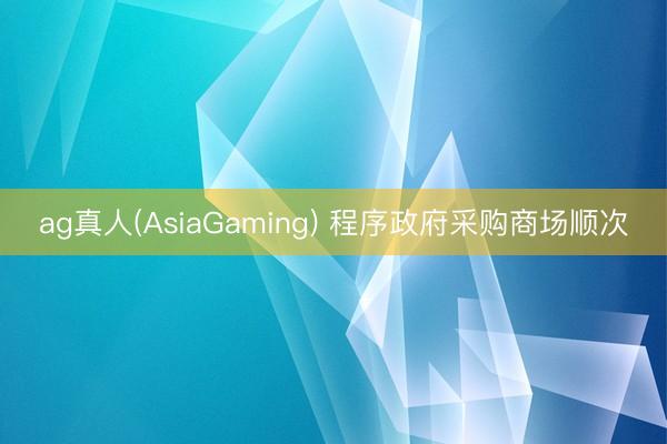 ag真人(AsiaGaming) 程序政府采购商场顺次