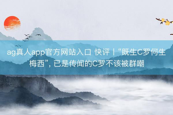ag真人app官方网站入口 快评丨“既生C罗何生梅西”， 已是传闻的C罗不该被群嘲