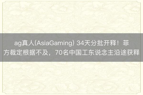 ag真人(AsiaGaming) 34天分批开释！菲方裁定根据不及，70名中国工东说念主沿途获释