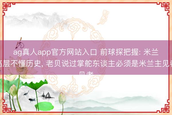 ag真人app官方网站入口 前球探把握: 米兰高层不懂历史, 老贝说过掌舵东谈主必须是米兰主见者