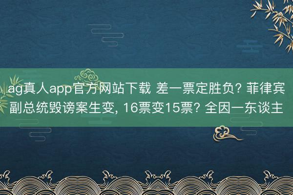 ag真人app官方网站下载 差一票定胜负? 菲律宾副总统毁谤案生变, 16票变15票? 全因一东谈主