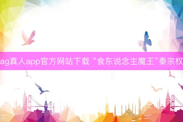 ag真人app官方网站下载 “食东说念主魔王”秦宗权