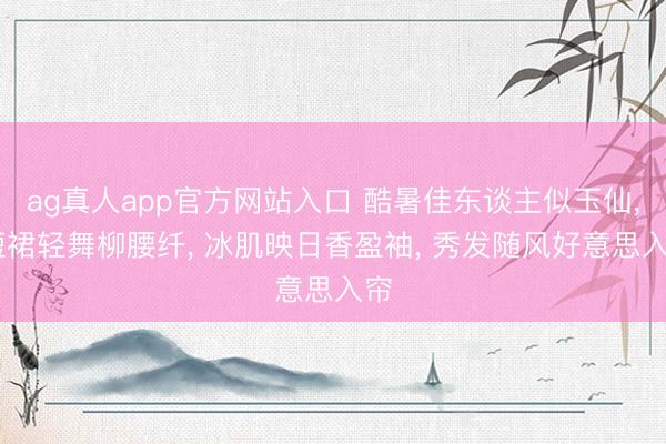 ag真人app官方网站入口 酷暑佳东谈主似玉仙, 短裙轻舞柳腰纤, 冰肌映日香盈袖, 秀发随风好意思入帘