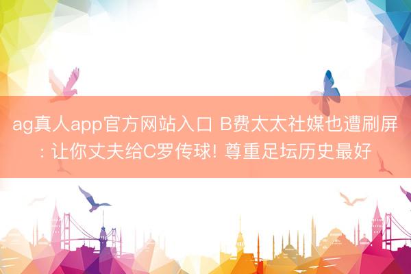 ag真人app官方网站入口 B费太太社媒也遭刷屏: 让你丈夫给C罗传球! 尊重足坛历史最好