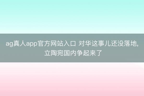 ag真人app官方网站入口 对华这事儿还没落地， 立陶宛国内争起来了