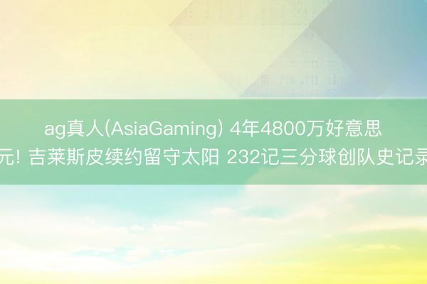ag真人(AsiaGaming) 4年4800万好意思元! 吉莱斯皮续约留守太阳 232记三分球创队史记录